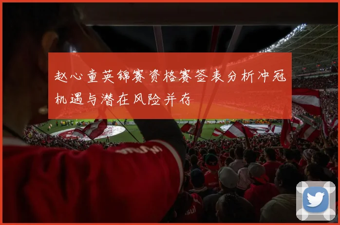 赵心童英锦赛资格赛签表分析冲冠机遇与潜在风险并存