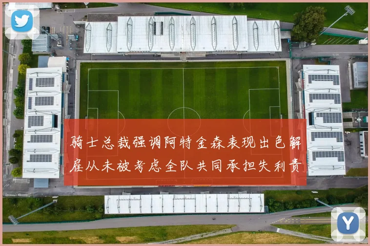 骑士总裁强调阿特金森表现出色解雇从未被考虑全队共同承担失利责任