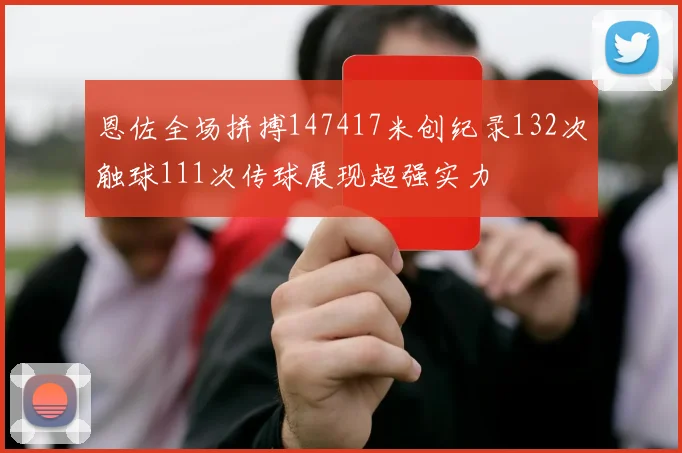 恩佐全场拼搏147417米创纪录132次触球111次传球展现超强实力