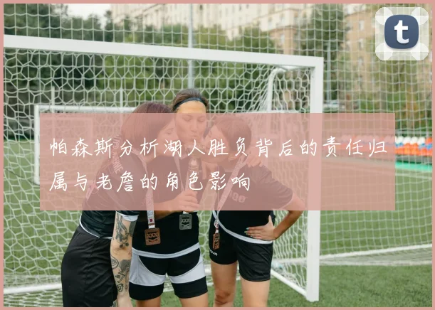 帕森斯分析湖人胜负背后的责任归属与老詹的角色影响