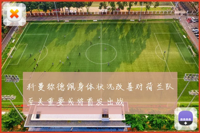 科曼称德佩身体状况改善对荷兰队至关重要或将首发出战