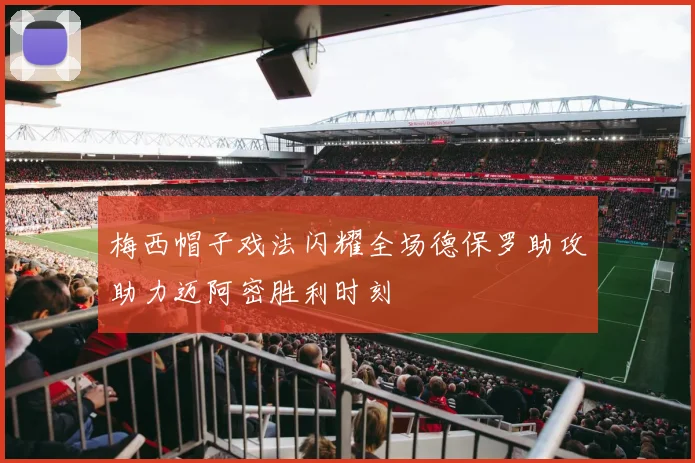 梅西帽子戏法闪耀全场德保罗助攻助力迈阿密胜利时刻