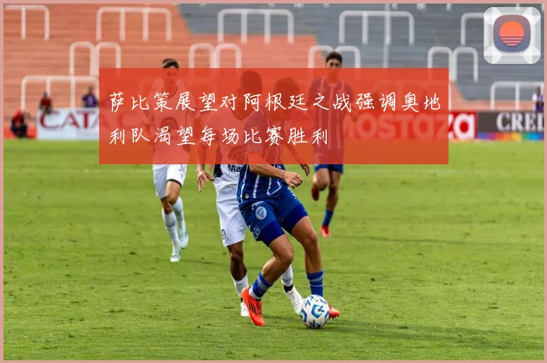 萨比策展望对阿根廷之战强调奥地利队渴望每场比赛胜利