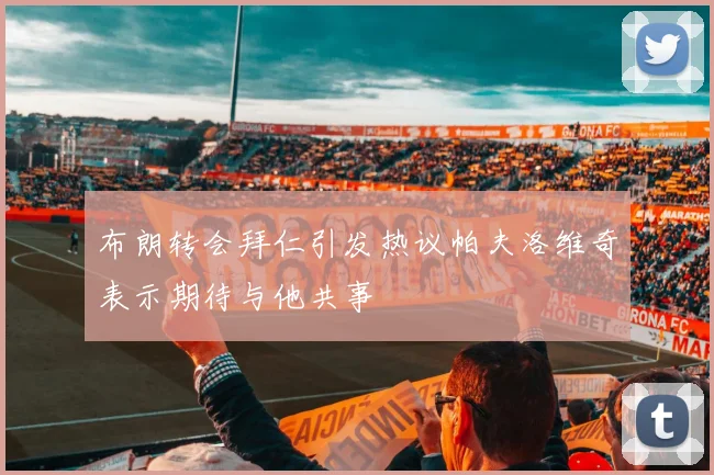 布朗转会拜仁引发热议帕夫洛维奇表示期待与他共事