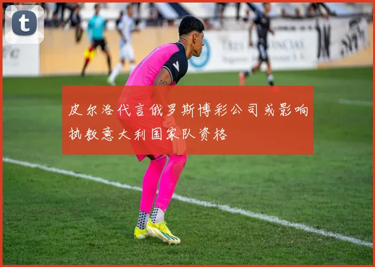 皮尔洛代言俄罗斯博彩公司或影响执教意大利国家队资格