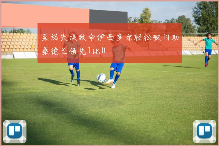 莱诺失误致命伊西多尔轻松破门助桑德兰领先1比0