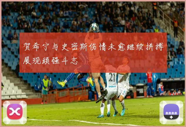 贺希宁与史密斯伤情未愈继续拼搏展现顽强斗志