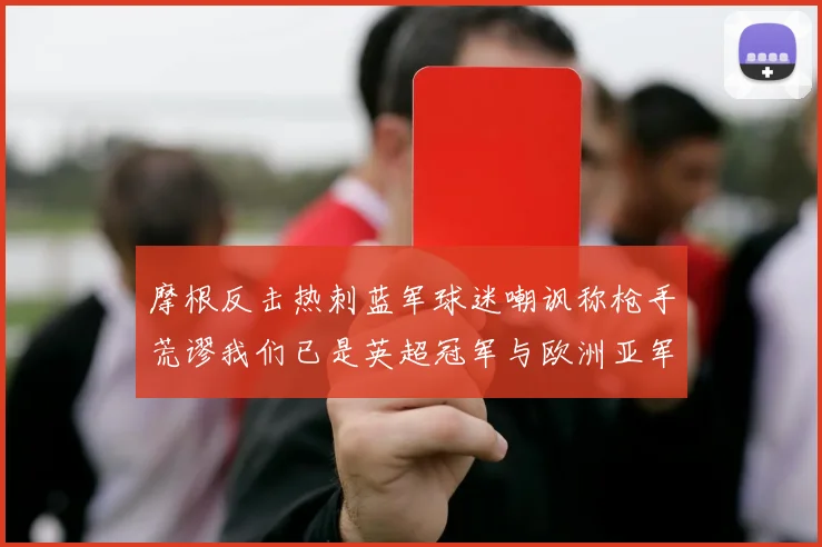 摩根反击热刺蓝军球迷嘲讽称枪手荒谬我们已是英超冠军与欧洲亚军