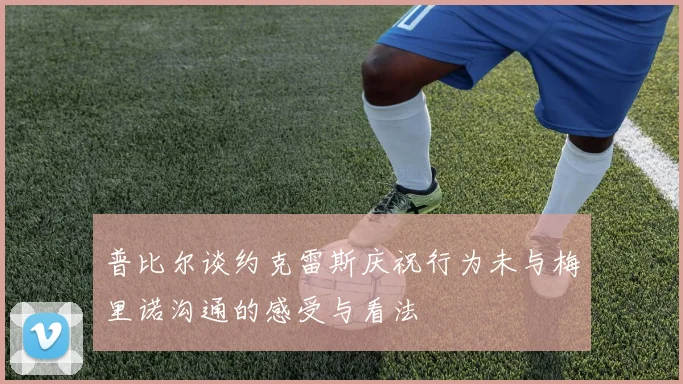 普比尔谈约克雷斯庆祝行为未与梅里诺沟通的感受与看法