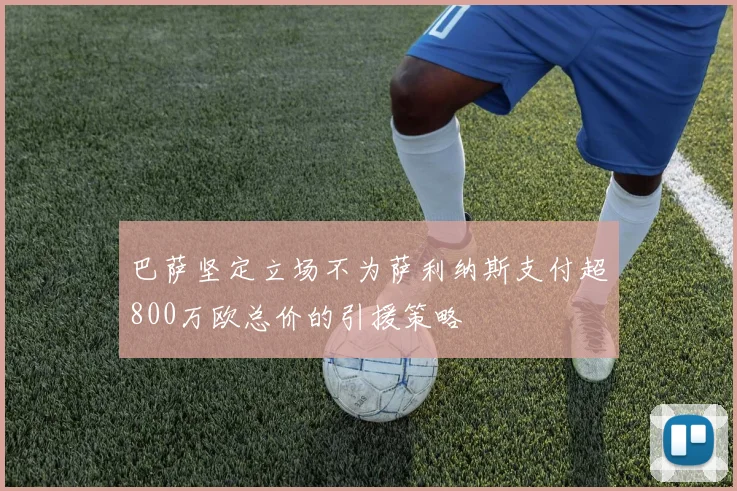 巴萨坚定立场不为萨利纳斯支付超800万欧总价的引援策略