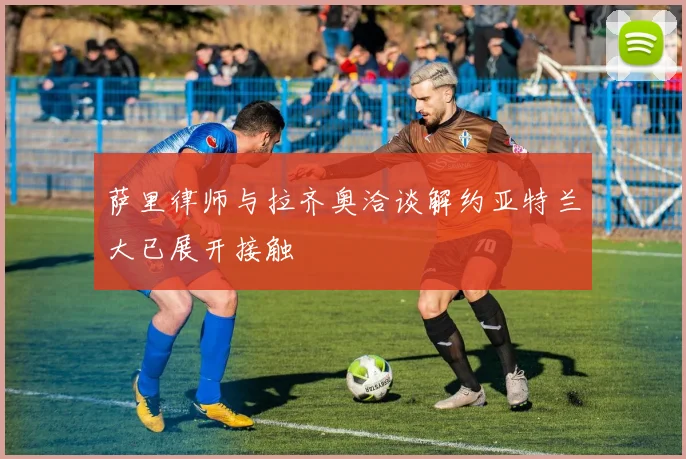 萨里律师与拉齐奥洽谈解约亚特兰大已展开接触