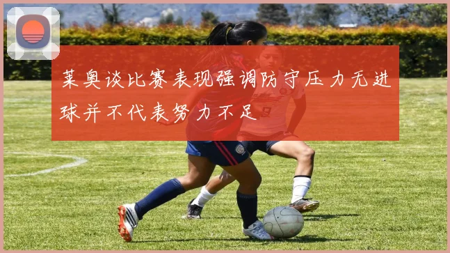 莱奥谈比赛表现强调防守压力无进球并不代表努力不足
