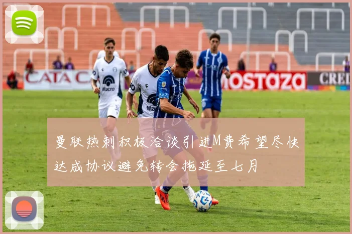 曼联热刺积极洽谈引进M费希望尽快达成协议避免转会拖延至七月