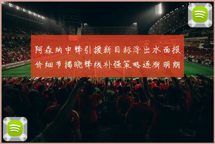 阿森纳中锋引援新目标浮出水面报价细节揭晓锋线补强策略逐渐明朗