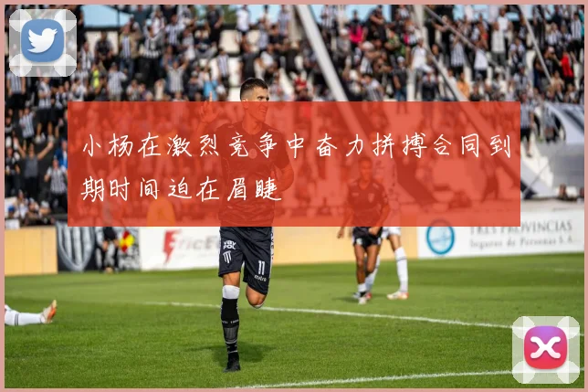 小杨在激烈竞争中奋力拼搏合同到期时间迫在眉睫