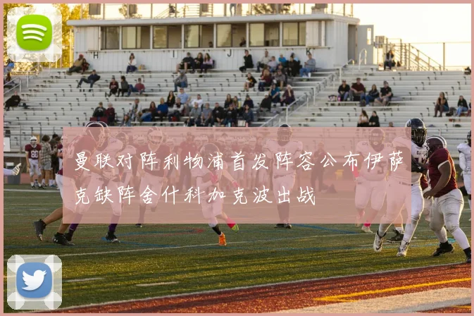曼联对阵利物浦首发阵容公布伊萨克缺阵舍什科加克波出战