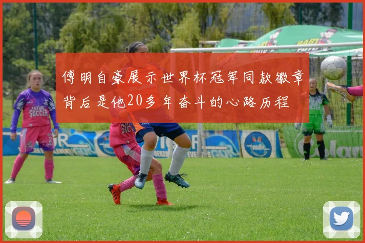 傅明自豪展示世界杯冠军同款徽章背后是他20多年奋斗的心路历程