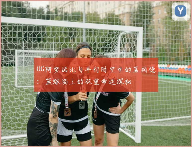 OG阿努诺比与平行时空中的莱纳德：篮球场上的双重命运探秘
