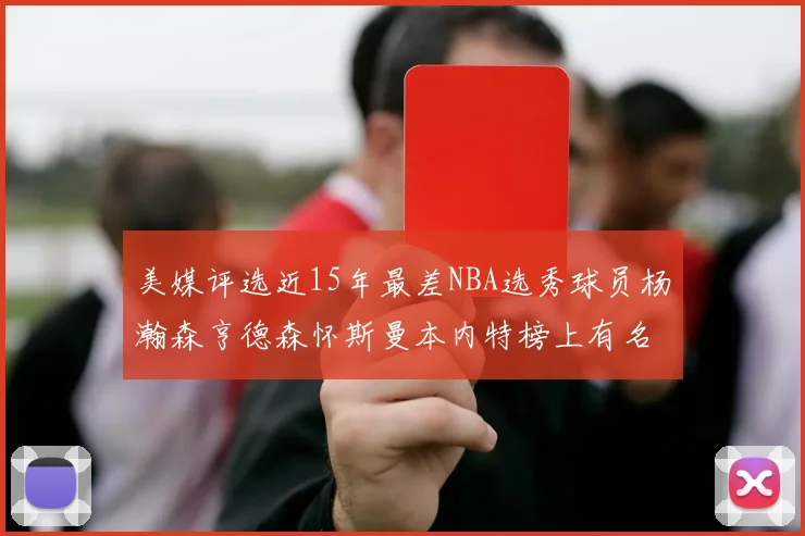 美媒评选近15年最差NBA选秀球员杨瀚森亨德森怀斯曼本内特榜上有名