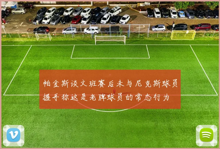帕金斯谈文班赛后未与尼克斯球员握手称这是老牌球员的常态行为