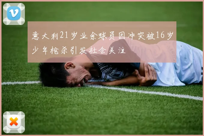 意大利21岁业余球员因冲突被16岁少年枪杀引发社会关注