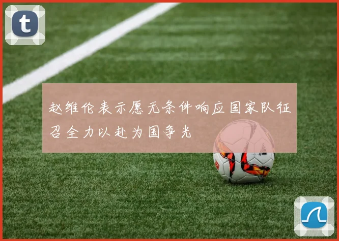 赵维伦表示愿无条件响应国家队征召全力以赴为国争光