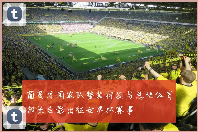 葡萄牙国家队整装待发与总理体育部长合影出征世界杯赛事