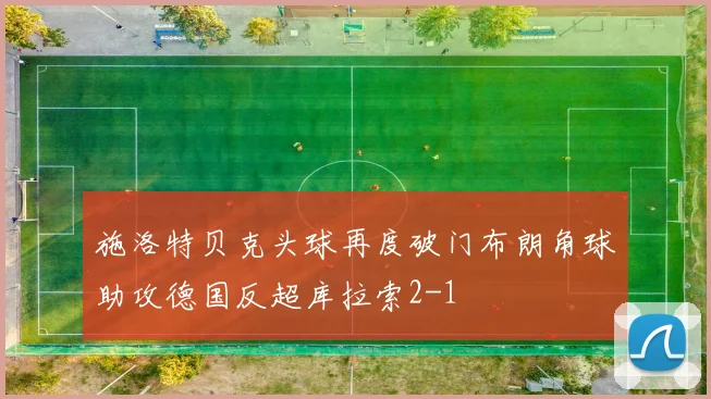 施洛特贝克头球再度破门布朗角球助攻德国反超库拉索2-1