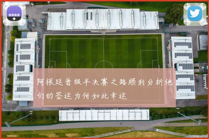 阿根廷晋级半决赛之路顺利分析他们的签运为何如此幸运