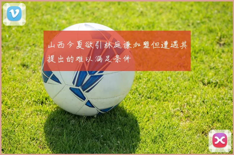 山西今夏欲引林庭谦加盟但遭遇其提出的难以满足条件