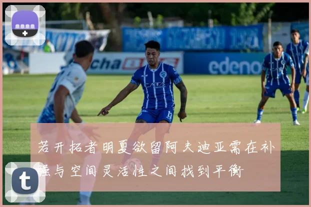 若开拓者明夏欲留阿夫迪亚需在补强与空间灵活性之间找到平衡