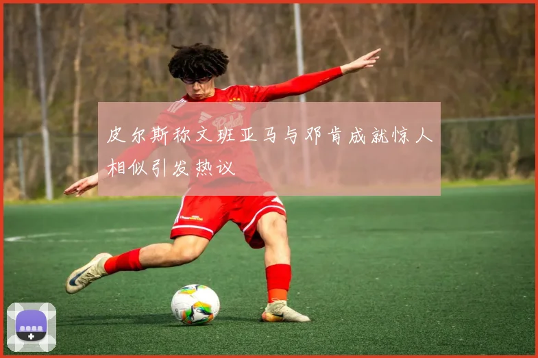 皮尔斯称文班亚马与邓肯成就惊人相似引发热议