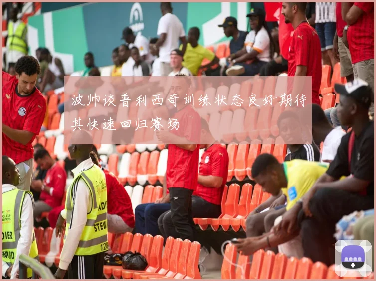 波帅谈普利西奇训练状态良好期待其快速回归赛场