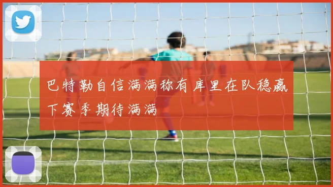 巴特勒自信满满称有库里在队稳赢下赛季期待满满